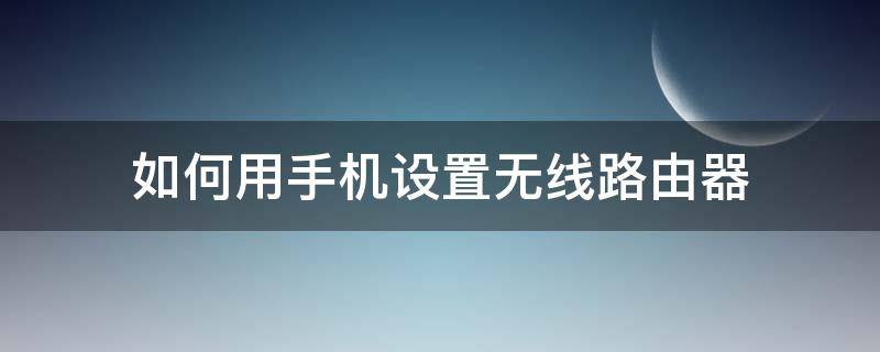 如何用手机设置无线路由器 如何用手机设置无线路由器?