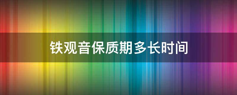 铁观音保质期多长时间（密封铁观音保质期多长时间）