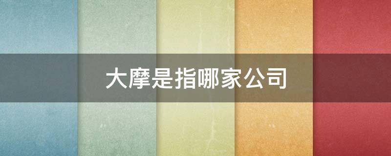 大摩是指哪家公司（大摩是什么公司）