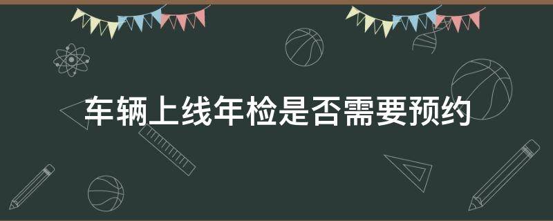 车辆上线年检是否需要预约 机动车上线年检需要预约吗