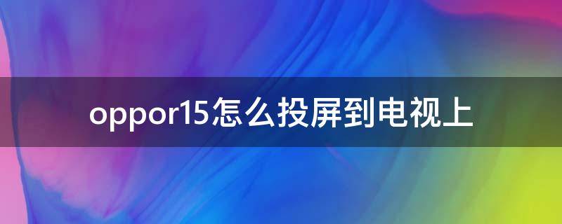 oppor15怎么投屏到电视上（oppor15如何投屏到电视上）