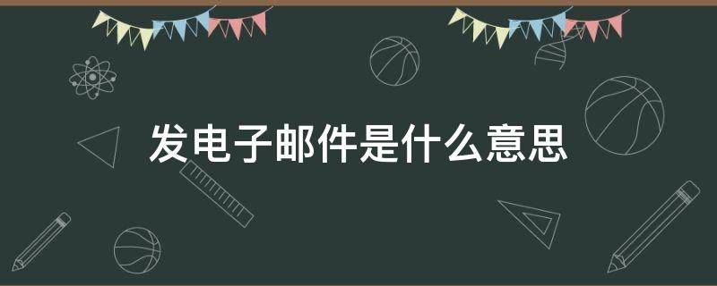 发电子邮件是什么意思 发送电子邮件是什么意思