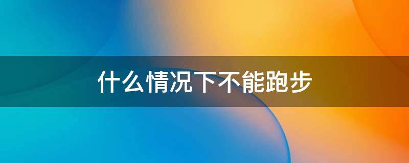 什么情况下不能跑步（什么情况下不能跑步?）