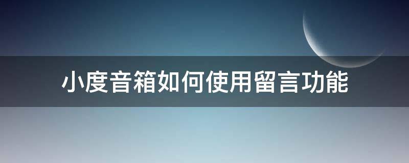 小度音箱如何使用留言功能（小度智能音箱留言删除）