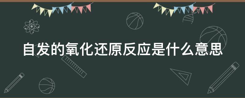 自发的氧化还原反应是什么意思 自发氧化还原如何判断