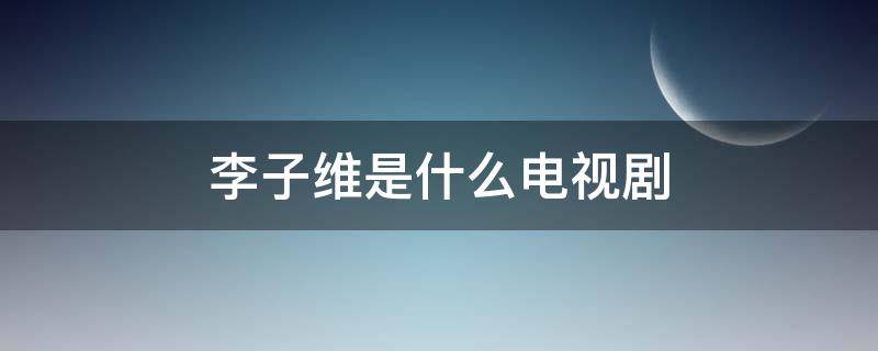 李子维是什么电视剧（李子唯电视剧）