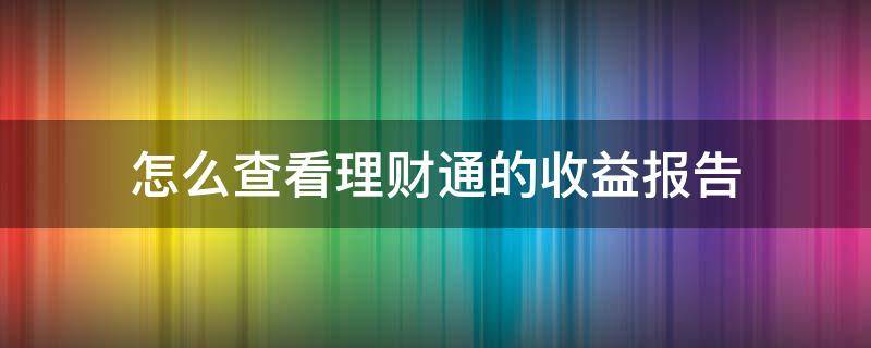 怎么查看理财通的收益报告（理财产品怎么看收益表）