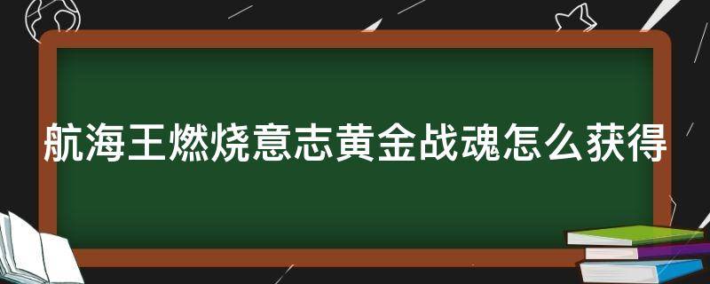 航海王燃烧意志黄金战魂怎么获得（航海王燃烧意志黄金战魂怎么获取）