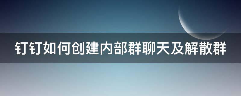 钉钉如何创建内部群聊天及解散群（钉钉如何创建内部群聊天及解散群群）