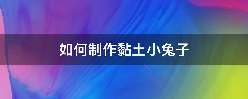 如何制作黏土小兔子 粘土小兔子的制作方法