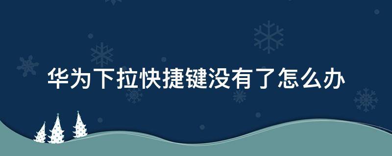 华为下拉快捷键没有了怎么办 华为上往下拉的快捷键没有了怎么办