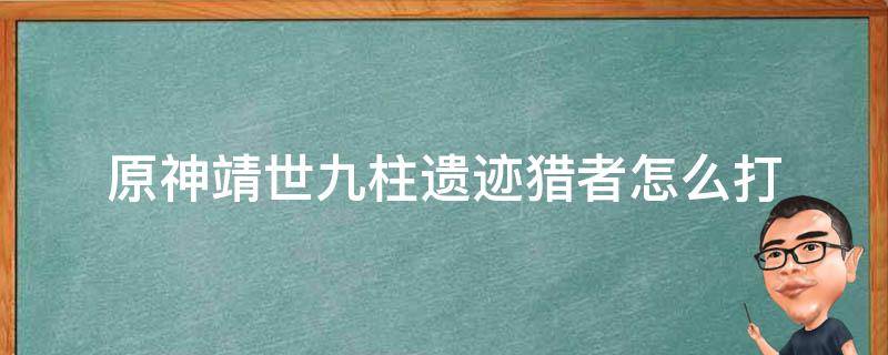 原神靖世九柱遗迹猎者怎么打 原神靖世九柱任务怎么打