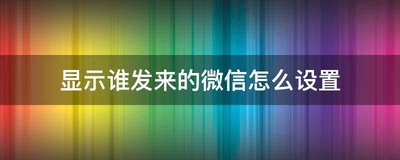 显示谁发来的微信怎么设置（微信怎么设置显示谁发的信息过来）