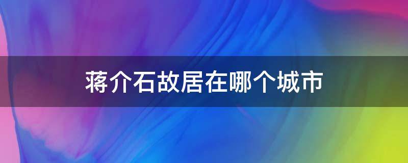 蒋介石故居在哪个城市 蒋介石有几个故居