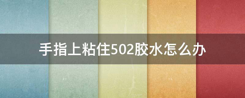 手指上粘住502胶水怎么办 手指粘了502胶水