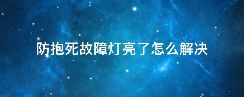 防抱死故障灯亮了怎么解决（防抱死灯亮起）