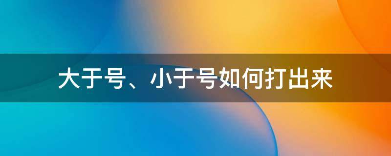 大于号、小于号如何打出来（大于小于号怎么打出来）