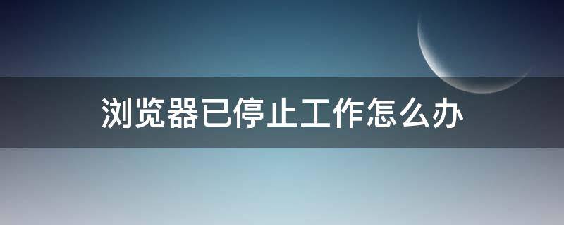 浏览器已停止工作怎么办 电脑上的浏览器都停止工作了