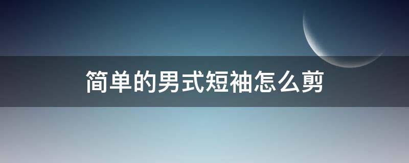 简单的男式短袖怎么剪（男士短袖怎么裁剪）