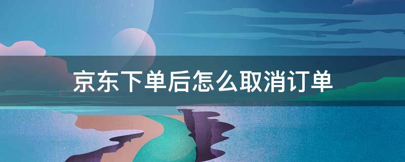 京东下单后怎么取消订单 京东下单之后怎么取消订单