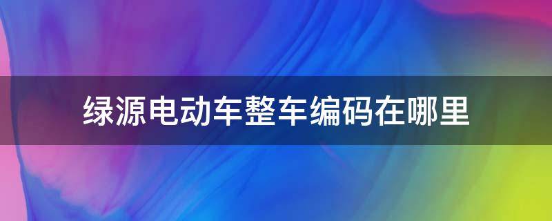 绿源电动车整车编码在哪里（绿源电动车的整车编码在电动车哪个部位）