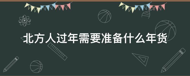 北方人过年需要准备什么年货（北方过年都准备什么）