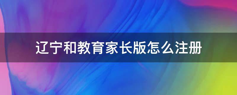 辽宁和教育家长版怎么注册 辽宁和教育家长版怎么下载安装