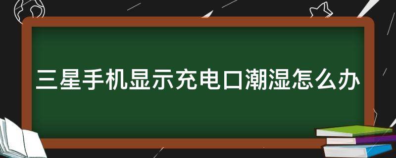 三星手机显示充电口潮湿怎么办（三星手机显示充电口潮湿怎么办充电不开机）