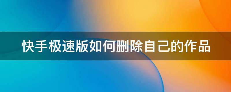 快手极速版如何删除自己的作品 在快手极速版中怎么删除自己的作品