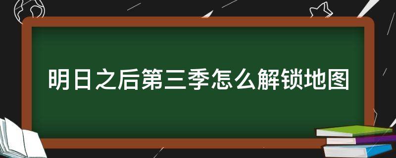 明日之后第三季怎么解锁地图（明日之后第三季的新地图）