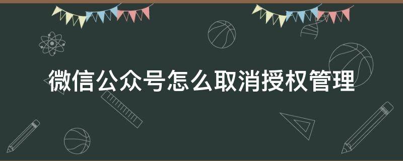 微信公众号怎么取消授权管理（怎么样取消微信公众号的授权）