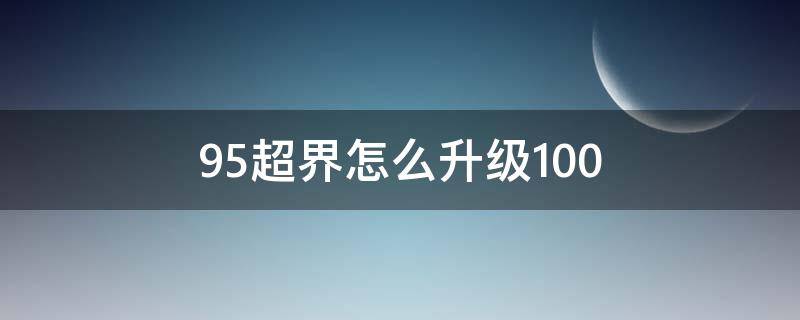 95超界怎么升级100（95超界怎么升级100级史诗在哪里）