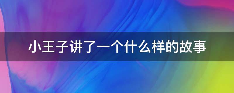 小王子讲了一个什么样的故事 小王子讲了一个什么样的故事50字