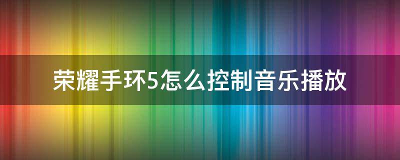 荣耀手环5怎么控制音乐播放 荣耀手环5怎样控制音乐播放