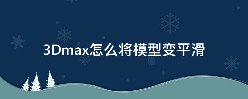 3Dmax怎么将模型变平滑 3dmax怎么把边缘变平滑