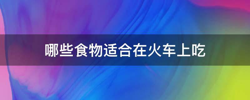 哪些食物适合在火车上吃（火车上应该吃什么）