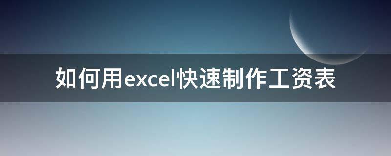 如何用excel快速制作工资表 excel工资表怎么制作