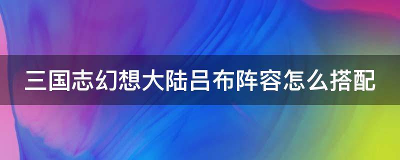 三国志幻想大陆吕布阵容怎么搭配 三国志幻想大陆吕布阵容怎么搭配好