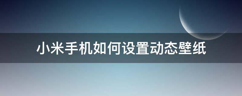 小米手机如何设置动态壁纸 小米手机如何设置动态壁纸锁屏