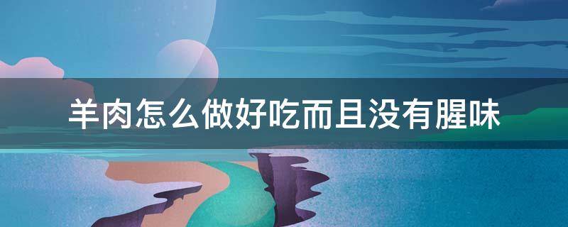 羊肉怎么做好吃而且没有腥味 红烧羊肉怎么做好吃而且没有腥味