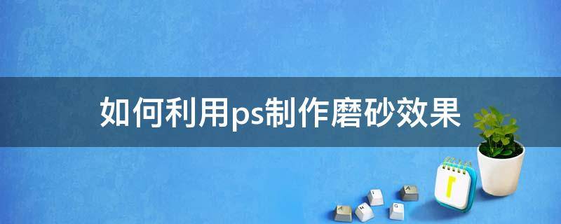 如何利用ps制作磨砂效果（ps怎么弄磨砂效果）