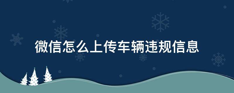 微信怎么上传车辆违规信息（车辆违章上传）