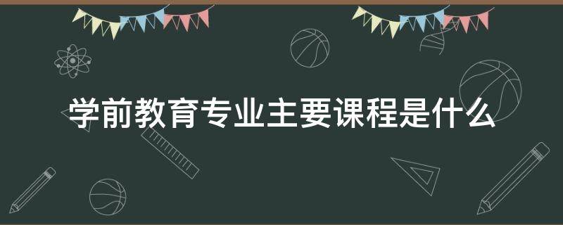 学前教育专业主要课程是什么 学前教育专业的专业课有哪些