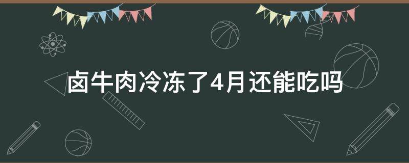 卤牛肉冷冻了4月还能吃吗（卤牛肉冷冻了3月还能吃吗）