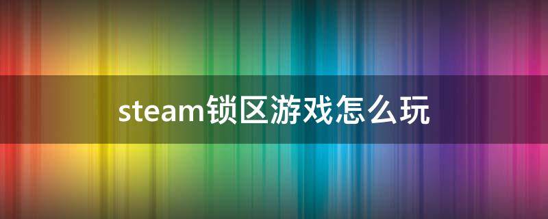 steam锁区游戏怎么玩（steam锁区游戏能玩吗）