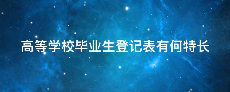 高等学校毕业生登记表有何特长 普通高等学校毕业生登记表有何特长