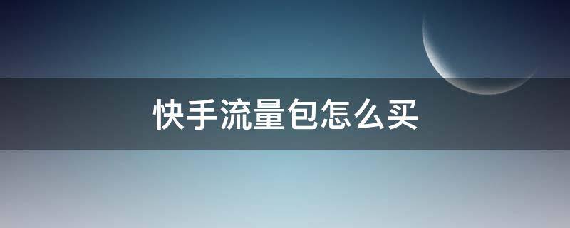 快手流量包怎么买（中国电信快手流量包怎么买）