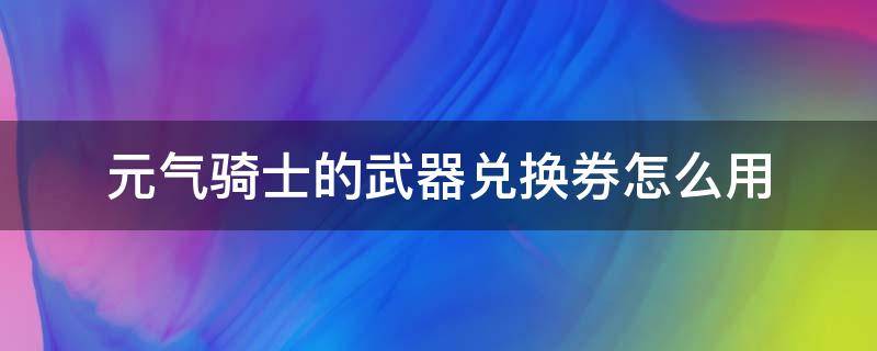 元气骑士的武器兑换券怎么用（元气骑士,武器兑换券怎么用）