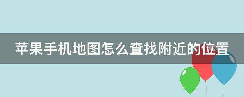 苹果手机地图怎么查找附近的位置 苹果手机地图怎么查找附近的位置呢