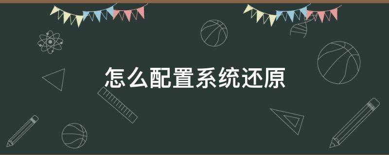 怎么配置系统还原 配置系统还原有什么用